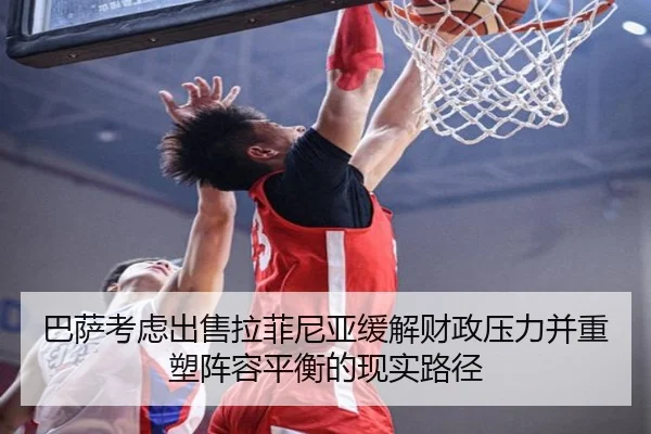 巴萨考虑出售拉菲尼亚缓解财政压力并重塑阵容平衡的现实路径