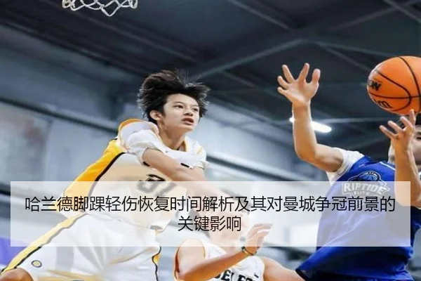 哈兰德脚踝轻伤恢复时间解析及其对曼城争冠前景的关键影响