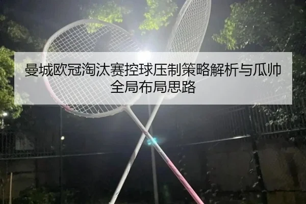 曼城欧冠淘汰赛控球压制策略解析与瓜帅全局布局思路