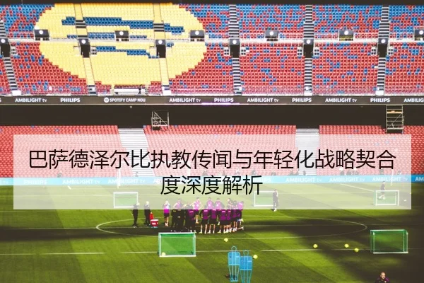 巴萨德泽尔比执教传闻与年轻化战略契合度深度解析