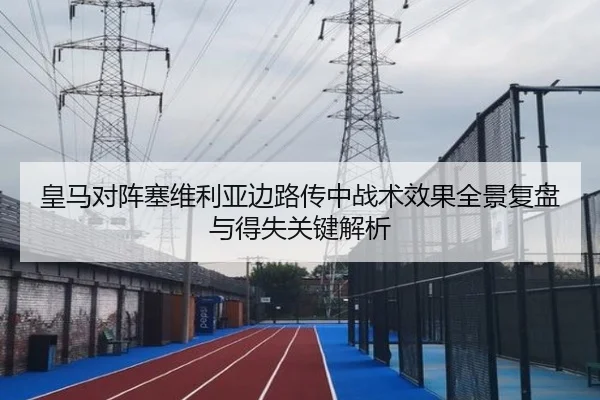 皇马对阵塞维利亚边路传中战术效果全景复盘与得失关键解析