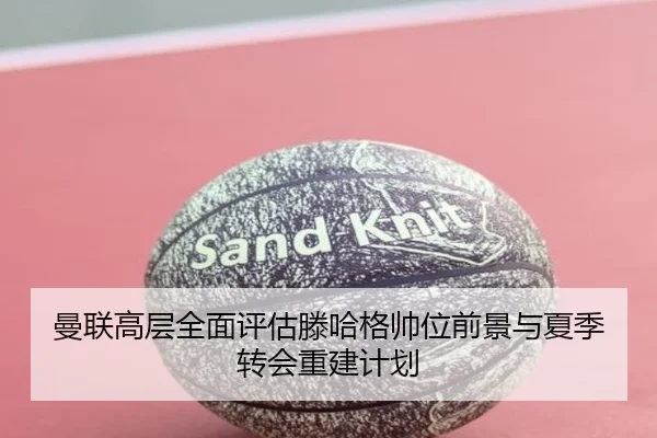 曼联高层全面评估滕哈格帅位前景与夏季转会重建计划