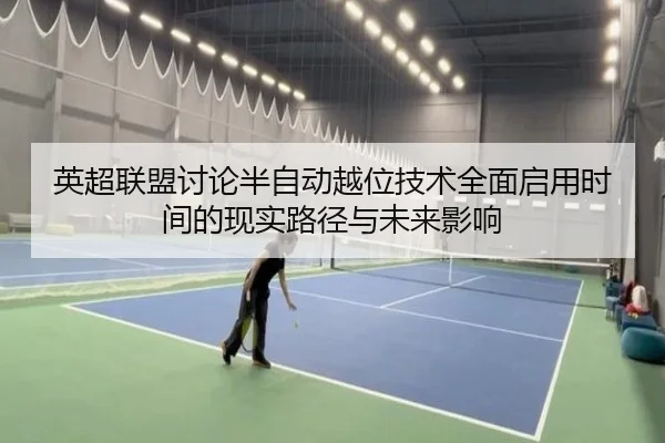 英超联盟讨论半自动越位技术全面启用时间的现实路径与未来影响