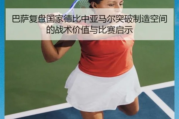 巴萨复盘国家德比中亚马尔突破制造空间的战术价值与比赛启示
