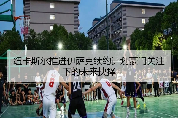 纽卡斯尔推进伊萨克续约计划豪门关注下的未来抉择
