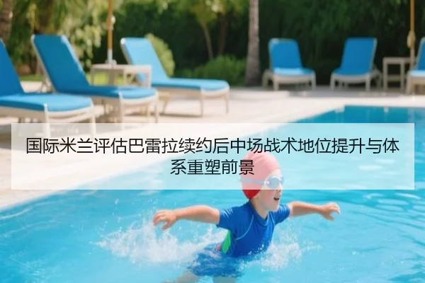 国际米兰评估巴雷拉续约后中场战术地位提升与体系重塑前景