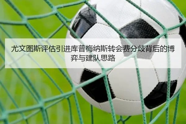 尤文图斯评估引进库普梅纳斯转会费分歧背后的博弈与建队思路