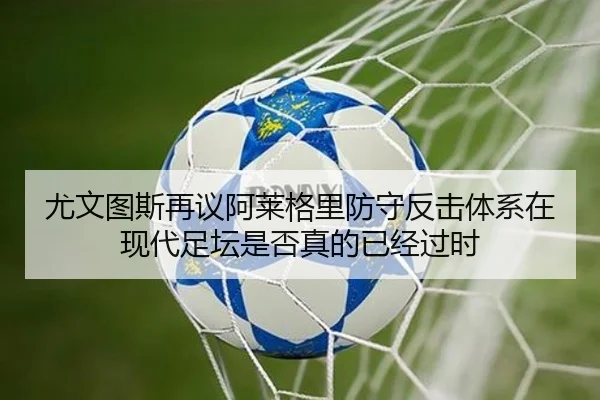 尤文图斯再议阿莱格里防守反击体系在现代足坛是否真的已经过时