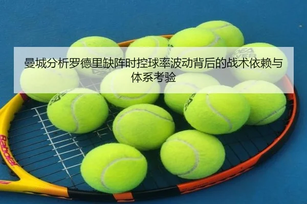 曼城分析罗德里缺阵时控球率波动背后的战术依赖与体系考验