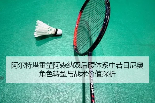 阿尔特塔重塑阿森纳双后腰体系中若日尼奥角色转型与战术价值探析
