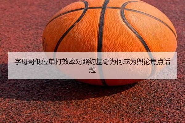 字母哥低位单打效率对照约基奇为何成为舆论焦点话题